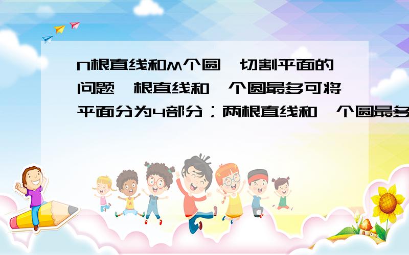 N根直线和M个圆,切割平面的问题一根直线和一个圆最多可将平面分为4部分；两根直线和一个圆最多可将平面分为8部分；一根直线和两个圆最多将平面分为8部分；两根直线和两个圆最多可将