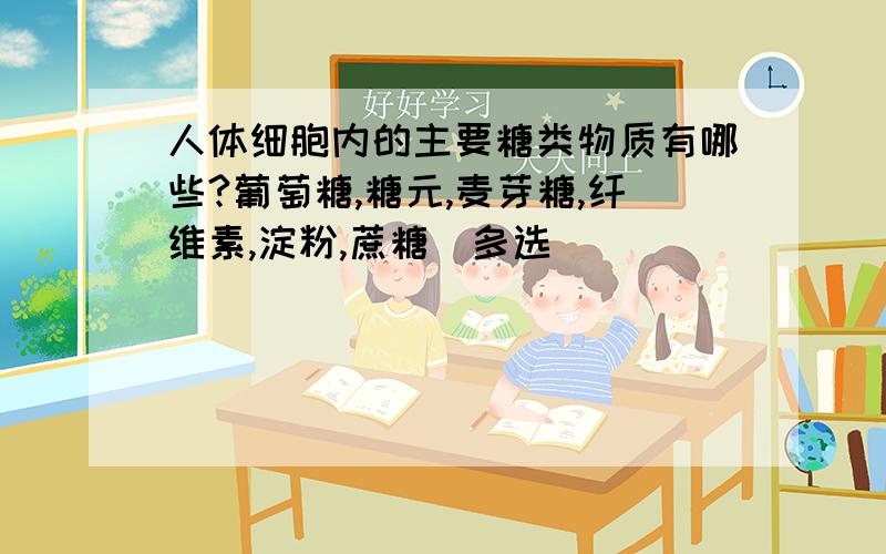 人体细胞内的主要糖类物质有哪些?葡萄糖,糖元,麦芽糖,纤维素,淀粉,蔗糖（多选）