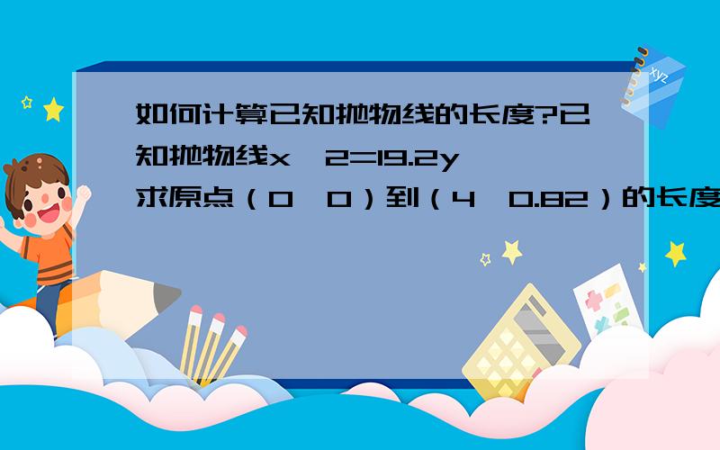 如何计算已知抛物线的长度?已知抛物线x^2=19.2y,求原点（0,0）到（4,0.82）的长度,谢谢大家了