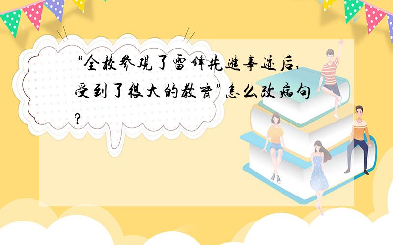 “全校参观了雷锋先进事迹后,受到了很大的教育”怎么改病句?