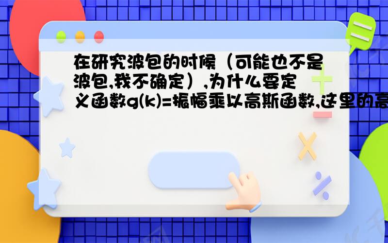 在研究波包的时候（可能也不是波包,我不确定）,为什么要定义函数g(k)=振幅乘以高斯函数,这里的高斯函数是表示什么物理量的概率分布?然后为什么又要将g(k)进行一次傅里叶变换?回2楼，不