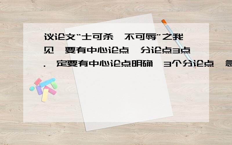 议论文“士可杀,不可辱”之我见,要有中心论点,分论点3点.一定要有中心论点明确,3个分论点、急求“士可杀,不可辱”之我见的议论文,要有中心论点,分论点3点.一定要有中心论点明确,3个分