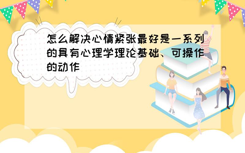 怎么解决心情紧张最好是一系列的具有心理学理论基础、可操作的动作