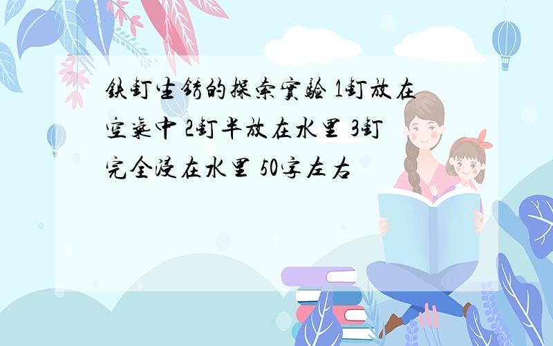 铁钉生锈的探索实验 1钉放在空气中 2钉半放在水里 3钉完全浸在水里 50字左右