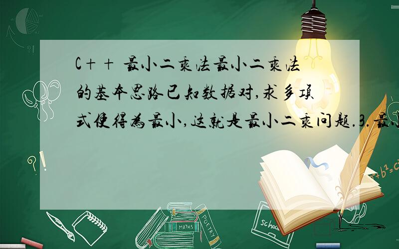 C++ 最小二乘法最小二乘法的基本思路已知数据对,求多项式使得为最小,这就是最小二乘问题.3.最小二乘法算法描述：以线性函数为例,拟合给定数据.输入值,及；建立正规方程组解法方程组,求