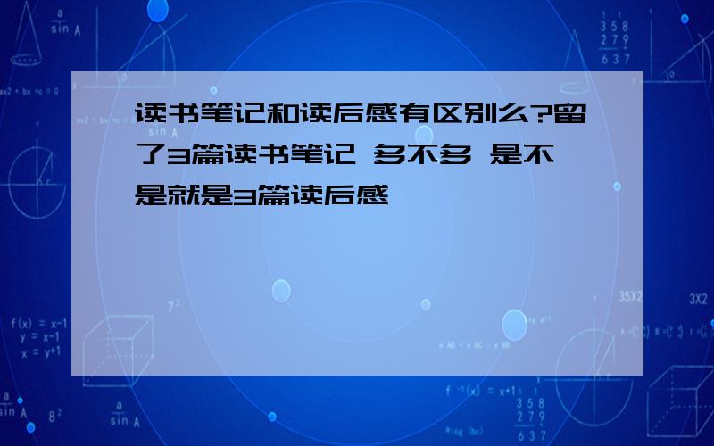 读书笔记和读后感有区别么?留了3篇读书笔记 多不多 是不是就是3篇读后感