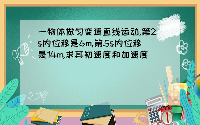 一物体做匀变速直线运动,第2s内位移是6m,第5s内位移是14m,求其初速度和加速度