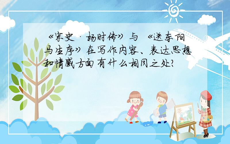 《宋史·杨时传》与 《送东阳马生序》在写作内容、表达思想和情感方面有什么相同之处?