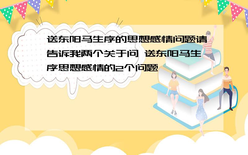 送东阳马生序的思想感情问题请告诉我两个关于问 送东阳马生序思想感情的2个问题