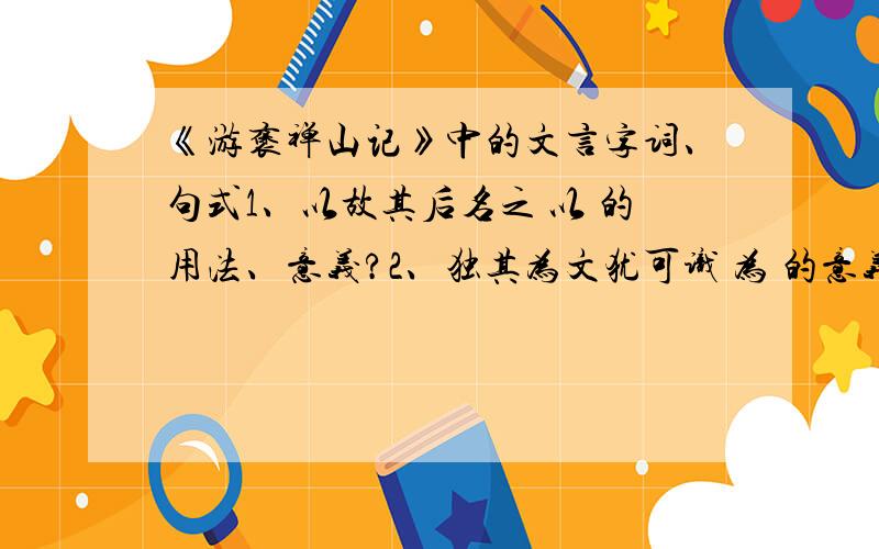 《游褒禅山记》中的文言字词、句式1、以故其后名之 以 的用法、意义?2、独其为文犹可识 为 的意义?3、问其深 问 的意义?4、余与四人拥火以入 以 的意义、用法?5、入之愈深,其进愈难 其