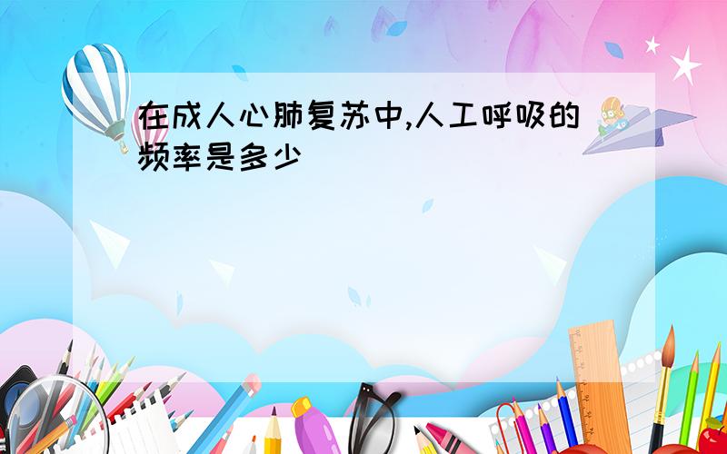 在成人心肺复苏中,人工呼吸的频率是多少