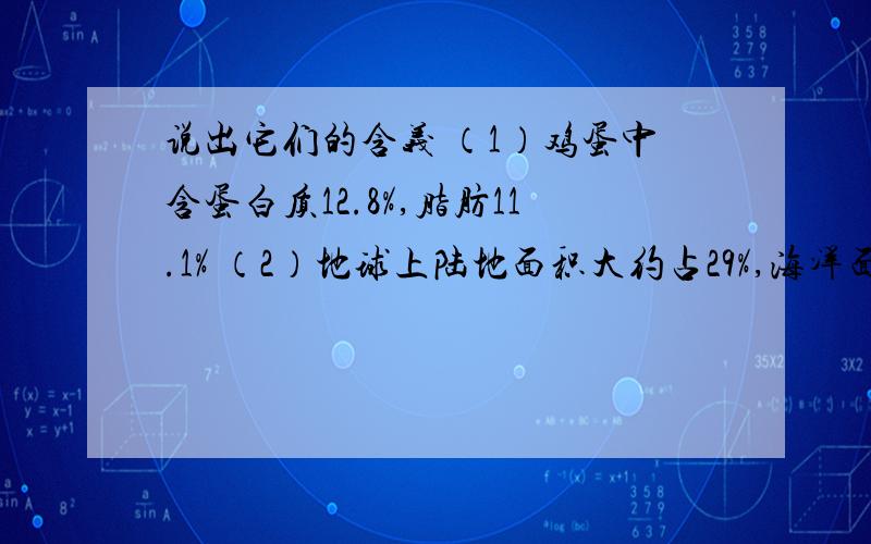 说出它们的含义 （1）鸡蛋中含蛋白质12.8%,脂肪11.1% （2）地球上陆地面积大约占29%,海洋面积大约占71%说出它们的含义（1）鸡蛋中含蛋白质12.8%,脂肪11.1%（2）地球上陆地面积大约占29%,海洋面