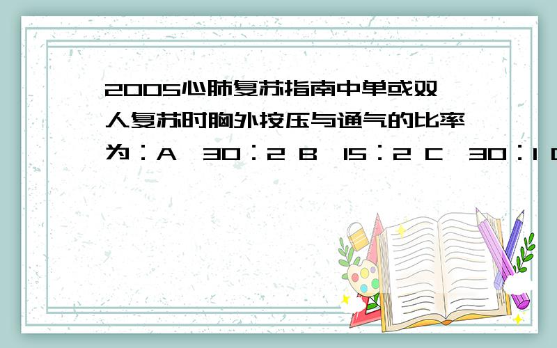 2005心肺复苏指南中单或双人复苏时胸外按压与通气的比率为：A、30：2 B、15：2 C、30：1 D、15：12005年的比率是多少