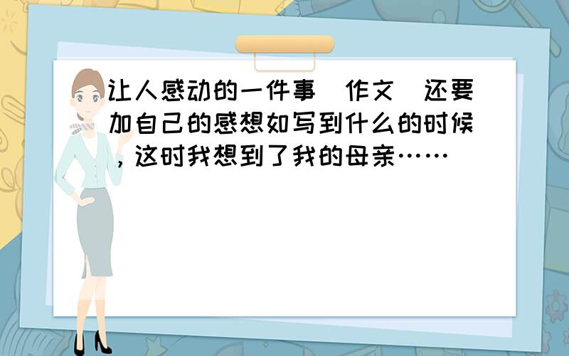 让人感动的一件事（作文）还要加自己的感想如写到什么的时候，这时我想到了我的母亲……