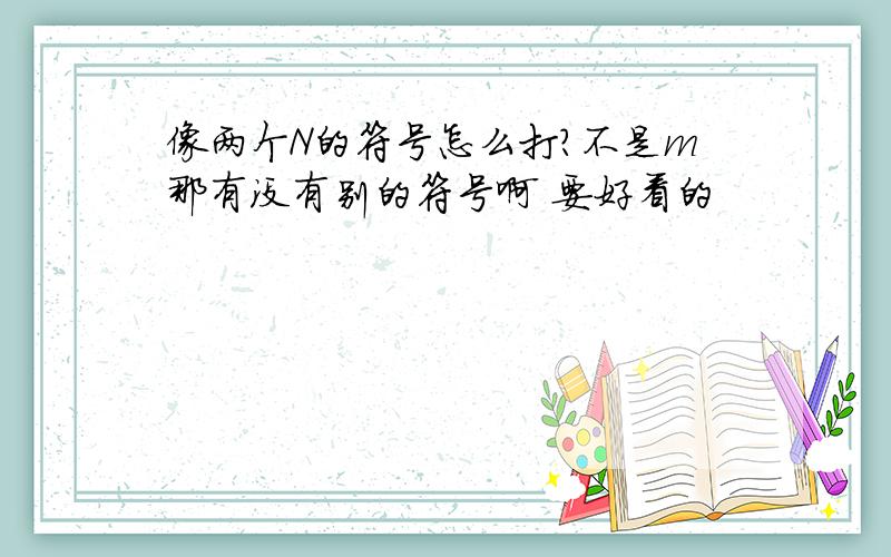 像两个N的符号怎么打?不是m那有没有别的符号啊 要好看的