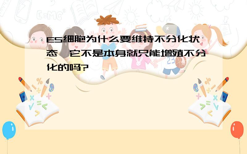 ES细胞为什么要维持不分化状态,它不是本身就只能增殖不分化的吗?