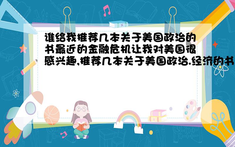 谁给我推荐几本关于美国政治的书最近的金融危机让我对美国很感兴趣,推荐几本关于美国政治.经济的书吧 要有够足的权威的那类.