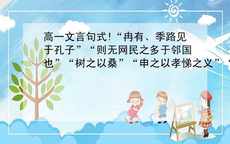 高一文言句式!“冉有、季路见于孔子”“则无网民之多于邻国也”“树之以桑”“申之以孝悌之义”“颁白者不负戴于道路已”说明以上句子为什么是状语后置句!解释一下!再解释一下“蚓