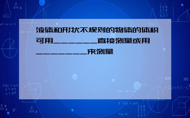 液体和形状不规则的物体的体积可用______直接测量或用_______来测量