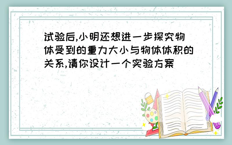 试验后,小明还想进一步探究物体受到的重力大小与物体体积的关系,请你设计一个实验方案