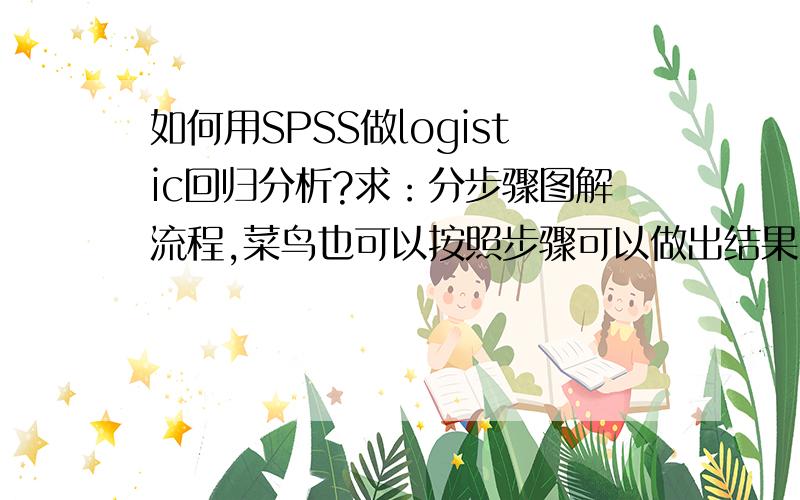 如何用SPSS做logistic回归分析?求：分步骤图解流程,菜鸟也可以按照步骤可以做出结果.比如多种因素性别、年龄、收入等对某种行为的影响.