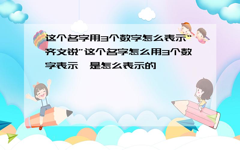 这个名字用3个数字怎么表示“齐文锐”这个名字怎么用3个数字表示,是怎么表示的