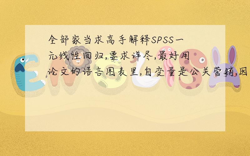 全部家当求高手解释SPSS一元线性回归,要求详尽,最好用论文的语言图表里,自变量是公关营销,因变量是客户满意度