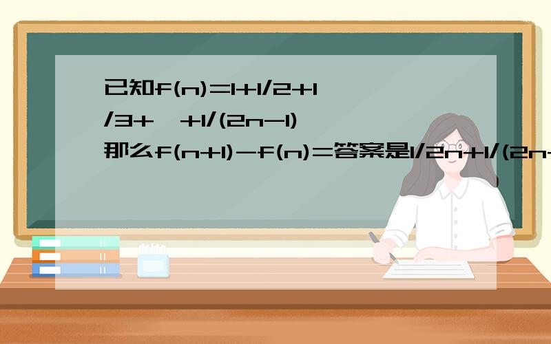 已知f(n)=1+1/2+1/3+…+1/(2n-1),那么f(n+1)-f(n)=答案是1/2n+1/(2n+1),