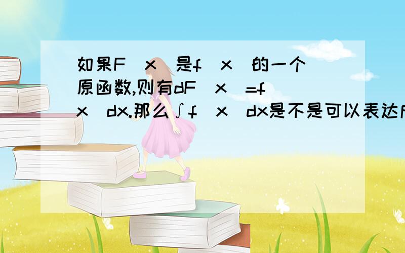 如果F（x）是f（x）的一个原函数,则有dF（x）=f（x）dx.那么∫f（x）dx是不是可以表达成∫dF（x）?微分跟积分的表达可以通用吗?