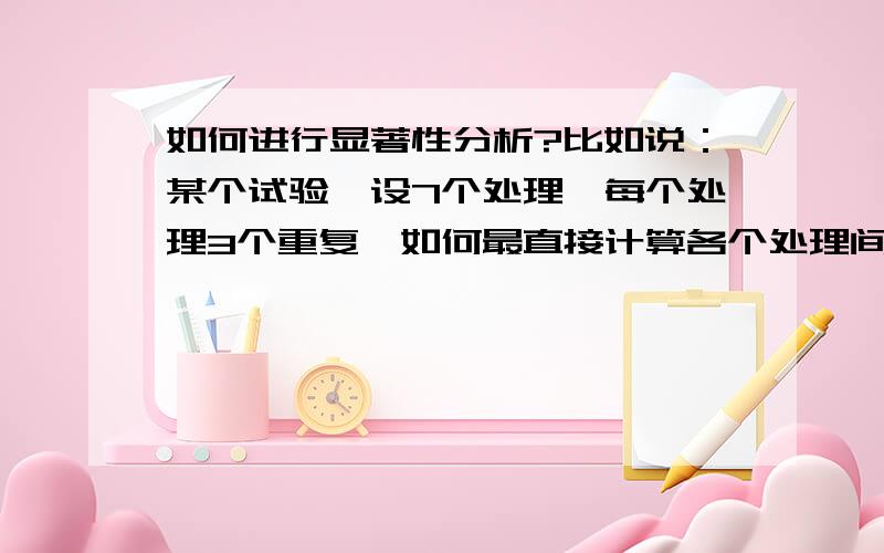 如何进行显著性分析?比如说：某个试验,设7个处理,每个处理3个重复,如何最直接计算各个处理间结果是否达到显著性差异?