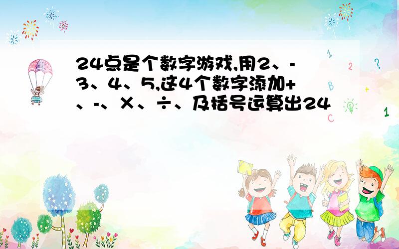 24点是个数字游戏,用2、-3、4、5,这4个数字添加+、-、×、÷、及括号运算出24