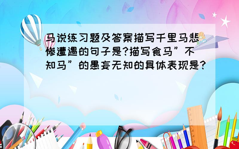 马说练习题及答案描写千里马悲惨遭遇的句子是?描写食马”不知马”的愚妄无知的具体表现是?