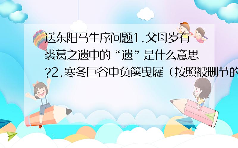 送东阳马生序问题1.父母岁有裘葛之遗中的“遗”是什么意思?2.寒冬巨谷中负箧曳屣（按照被删节的课文写出,只能有文中一或两个词）3.负箧曳屣入深山求师.（同上）3.“与岁有裘葛之遗”