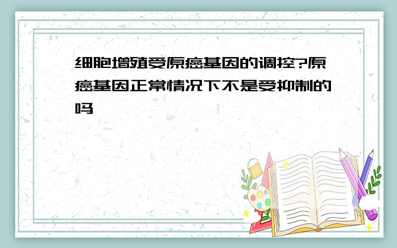 细胞增殖受原癌基因的调控?原癌基因正常情况下不是受抑制的吗