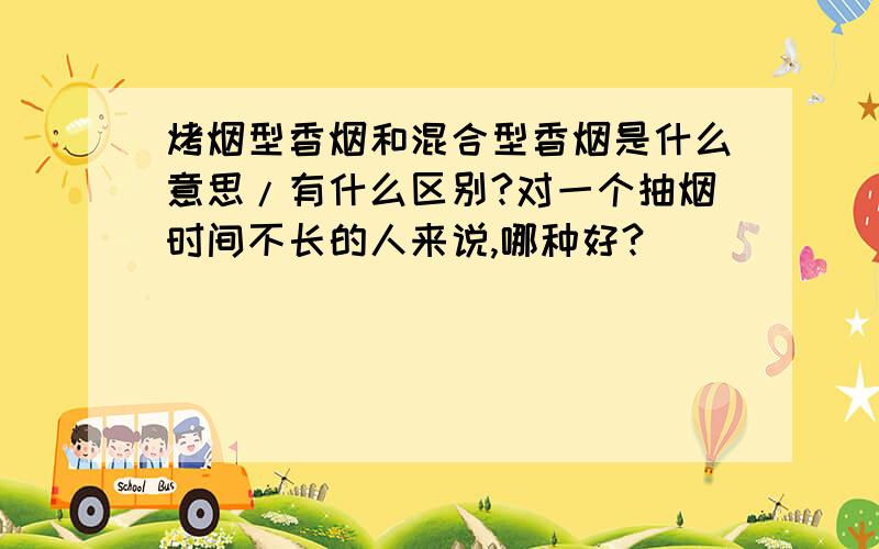 烤烟型香烟和混合型香烟是什么意思/有什么区别?对一个抽烟时间不长的人来说,哪种好?