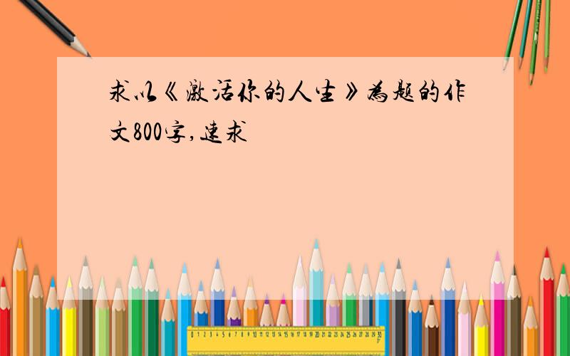 求以《激活你的人生》为题的作文800字,速求