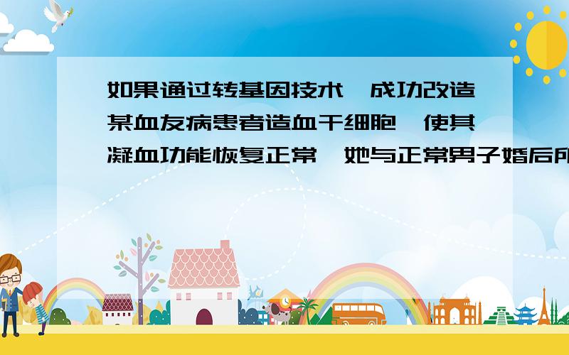 如果通过转基因技术,成功改造某血友病患者造血干细胞,使其凝血功能恢复正常,她与正常男子婚后所生子女的表现型一定正常.对么?为什么