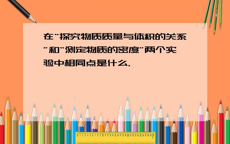 在“探究物质质量与体积的关系”和“测定物质的密度”两个实验中相同点是什么.