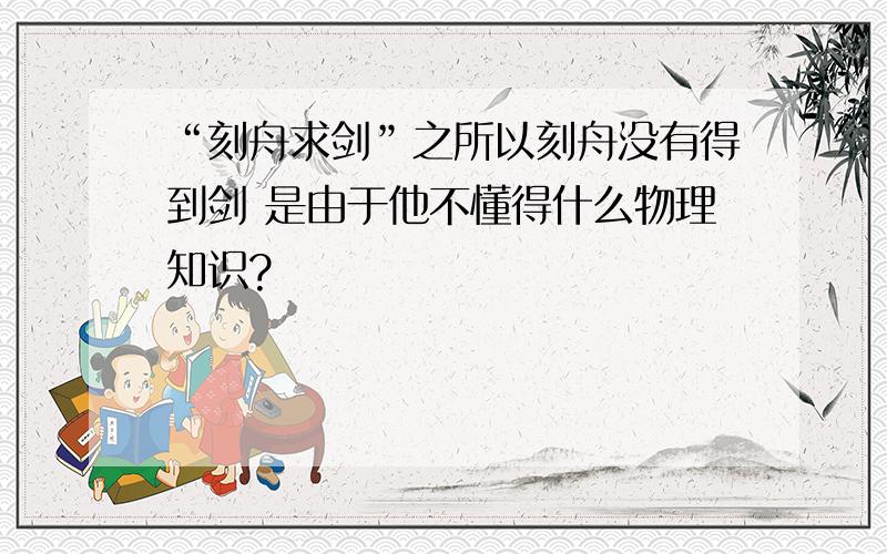 “刻舟求剑”之所以刻舟没有得到剑 是由于他不懂得什么物理知识?