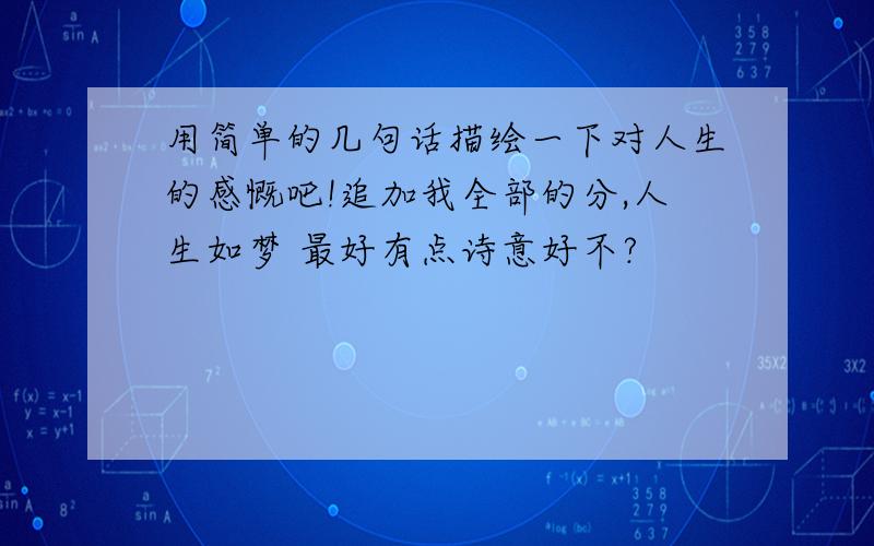 用简单的几句话描绘一下对人生的感慨吧!追加我全部的分,人生如梦 最好有点诗意好不?