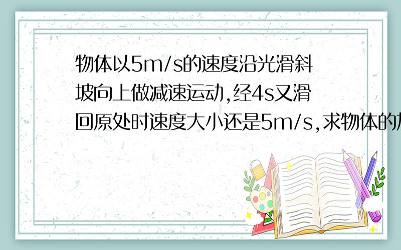 物体以5m/s的速度沿光滑斜坡向上做减速运动,经4s又滑回原处时速度大小还是5m/s,求物体的加速度?