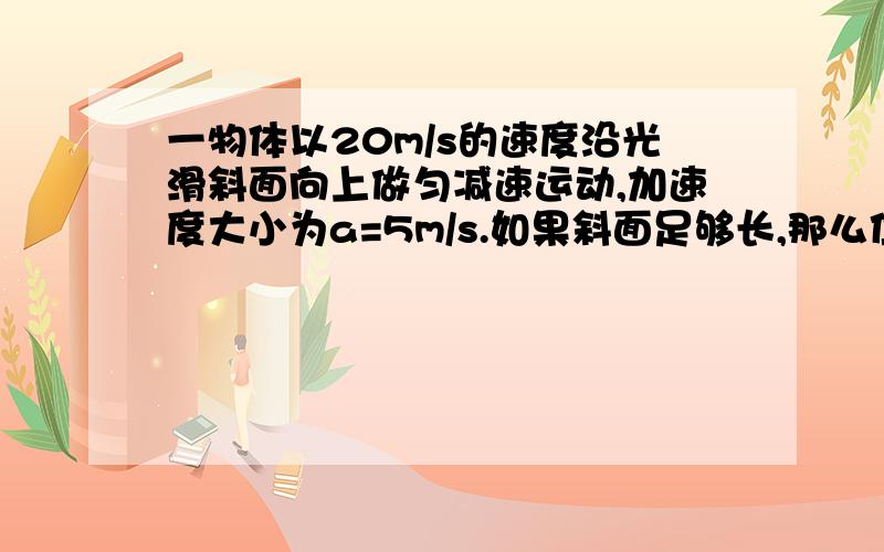 一物体以20m/s的速度沿光滑斜面向上做匀减速运动,加速度大小为a=5m/s.如果斜面足够长,那么位移大小为30m时候物体所经历的时间可能是多少.