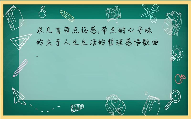 求几首带点伤感,带点耐心寻味的关于人生生活的哲理感悟歌曲.