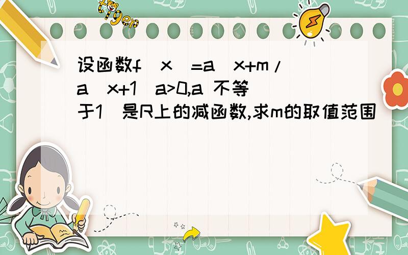 设函数f(x)=a^x+m/a^x+1(a>0,a 不等于1)是R上的减函数,求m的取值范围