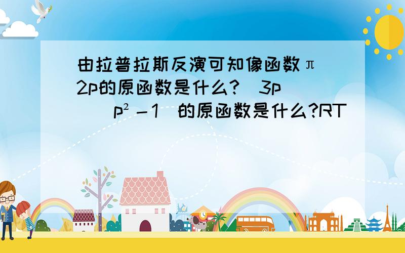 由拉普拉斯反演可知像函数π／2p的原函数是什么?（3p）／（p²－1）的原函数是什么?RT