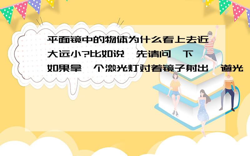 平面镜中的物体为什么看上去近大远小?比如说,先请问一下,如果拿一个激光灯对着镜子射出一道光,那么便会在平面镜中看到一个点,那请问,激光灯离镜子的距离和镜子中圆点的大小有关吗?