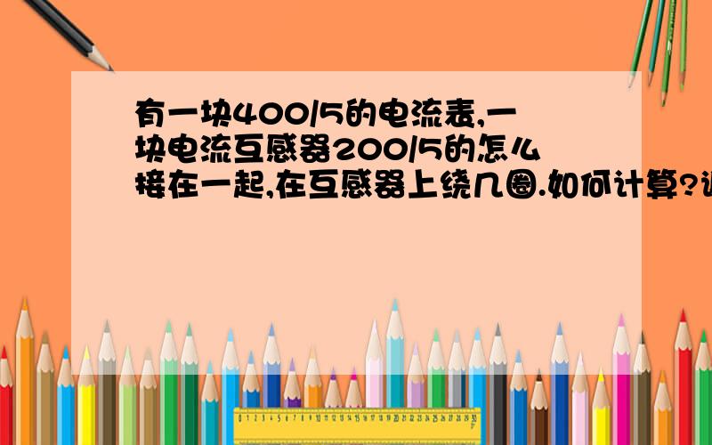 有一块400/5的电流表,一块电流互感器200/5的怎么接在一起,在互感器上绕几圈.如何计算?谢了!