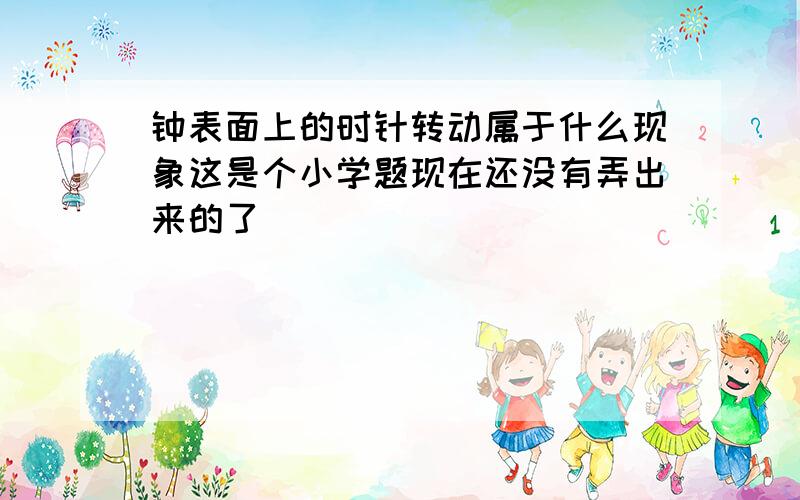 钟表面上的时针转动属于什么现象这是个小学题现在还没有弄出来的了