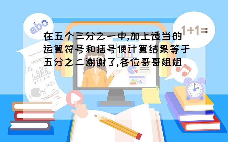 在五个三分之一中,加上适当的运算符号和括号使计算结果等于五分之二谢谢了,各位哥哥姐姐