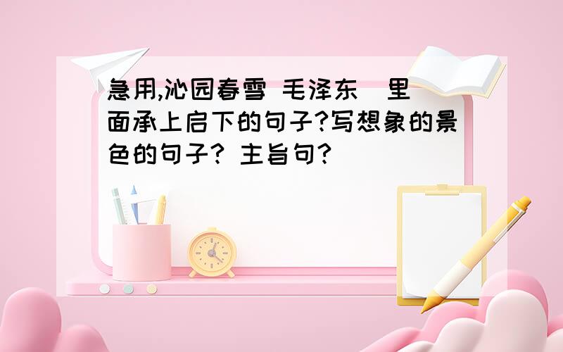 急用,沁园春雪 毛泽东  里面承上启下的句子?写想象的景色的句子? 主旨句?